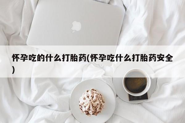 打胎药私人店联系方式保密发货,指导用药怀孕吃的什么打胎药(怀孕吃什么打胎药安全)