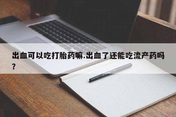 打胎药私人店联系方式保密发货,指导用药出血可以吃打胎药嘛.出血了还能吃流产药吗？