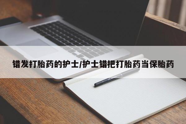 打胎药私人店联系方式保密发货,指导用药错发打胎药的护士/护士错把打胎药当保胎药