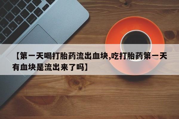 打胎药私人店联系方式保密发货,指导用药【第一天喝打胎药流出血块,吃打胎药第一天有血块是流出来了吗】