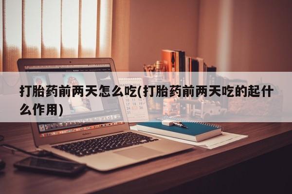 打胎药私人店联系方式保密发货,指导用药打胎药前两天怎么吃(打胎药前两天吃的起什么作用)
