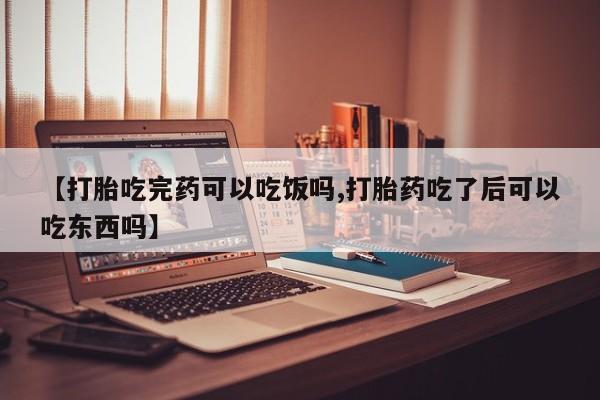 打胎药私人店联系方式保密发货,指导用药【打胎吃完药可以吃饭吗,打胎药吃了后可以吃东西吗】