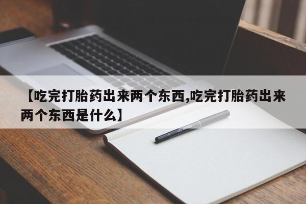 打胎药私人店联系方式保密发货,指导用药【吃完打胎药出来两个东西,吃完打胎药出来两个东西是什么】