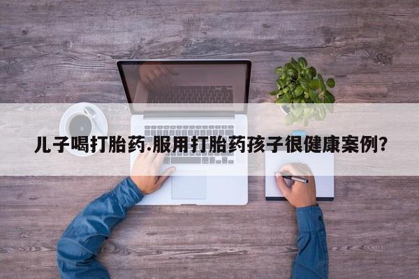 打胎药私人店联系方式保密发货,指导用药儿子喝打胎药.服用打胎药孩子很健康案例？