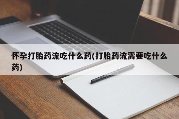 打胎药私人店联系方式保密发货,指导用药怀孕打胎药流吃什么药(打胎药流需要吃什么药)