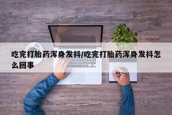 打胎药私人店联系方式保密发货,指导用药吃完打胎药浑身发抖/吃完打胎药浑身发抖怎么回事