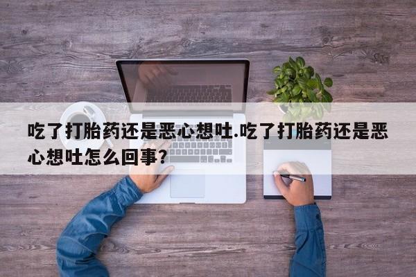 打胎药私人店联系方式保密发货,指导用药吃了打胎药还是恶心想吐.吃了打胎药还是恶心想吐怎么回事？