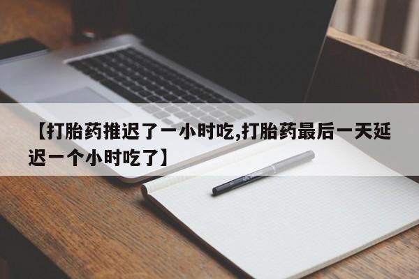 打胎药私人店联系方式保密发货,指导用药【打胎药推迟了一小时吃,打胎药最后一天延迟一个小时吃了】