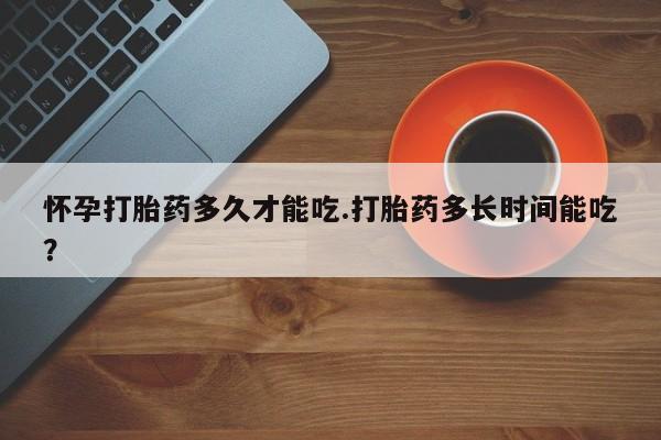 打胎药私人店联系方式保密发货,指导用药怀孕打胎药多久才能吃.打胎药多长时间能吃？