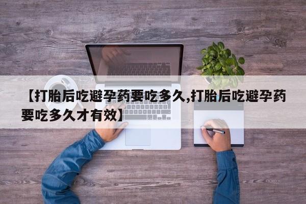 打胎药私人店联系方式保密发货,指导用药【打胎后吃避孕药要吃多久,打胎后吃避孕药要吃多久才有效】