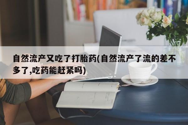 打胎药私人店联系方式保密发货,指导用药自然流产又吃了打胎药(自然流产了流的差不多了,吃药能赶紧吗)