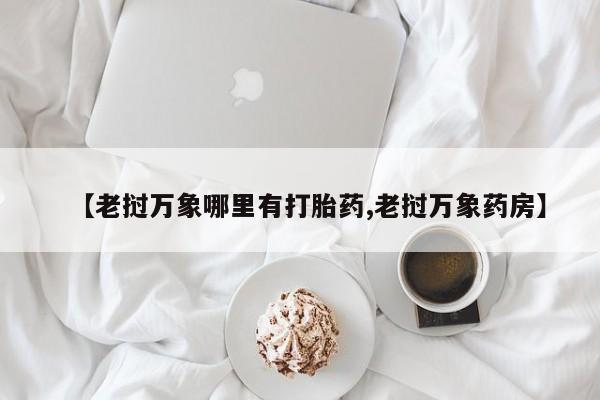 打胎药私人店联系方式保密发货,指导用药【老挝万象哪里有打胎药,老挝万象药房】