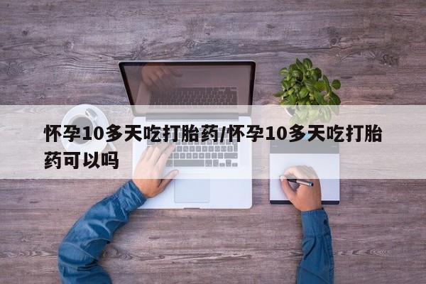 打胎药私人店联系方式保密发货,指导用药怀孕10多天吃打胎药/怀孕10多天吃打胎药可以吗