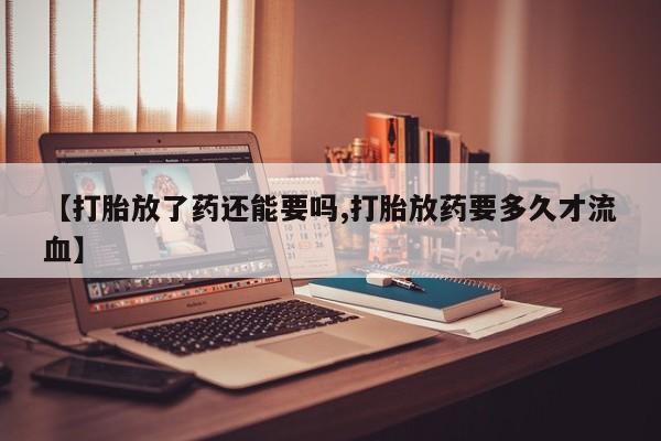 打胎药私人店联系方式保密发货,指导用药【打胎放了药还能要吗,打胎放药要多久才流血】