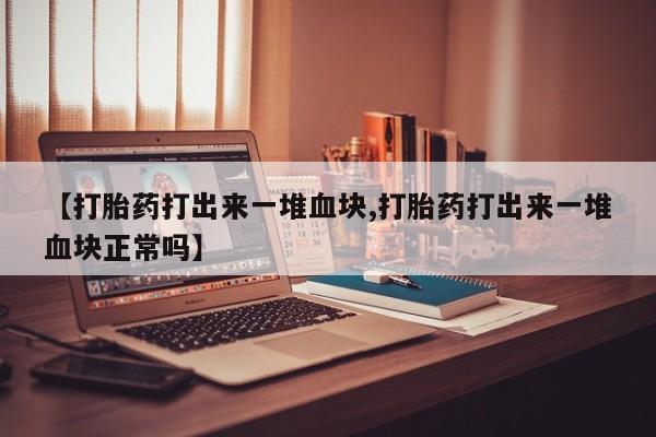 打胎药私人店联系方式保密发货,指导用药【打胎药打出来一堆血块,打胎药打出来一堆血块正常吗】