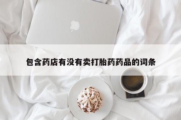 打胎药私人店联系方式保密发货,指导用药包含药店有没有卖打胎药药品的词条