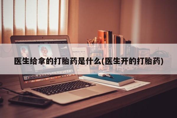 打胎药私人店联系方式保密发货,指导用药医生给拿的打胎药是什么(医生开的打胎药)