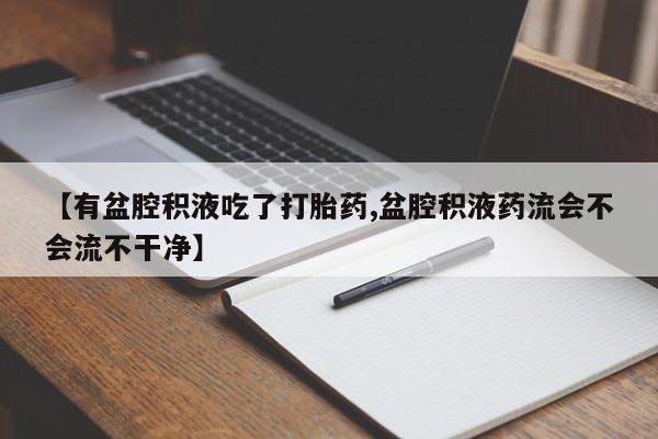 打胎药私人店联系方式保密发货,指导用药【有盆腔积液吃了打胎药,盆腔积液药流会不会流不干净】