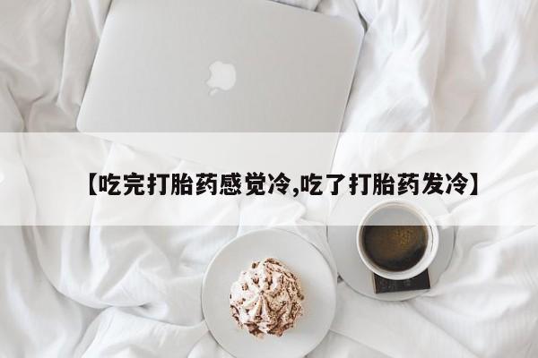 打胎药私人店联系方式保密发货,指导用药【吃完打胎药感觉冷,吃了打胎药发冷】