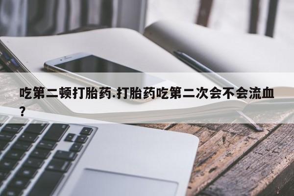 打胎药私人店联系方式保密发货,指导用药吃第二顿打胎药.打胎药吃第二次会不会流血？