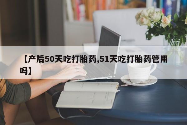 打胎药私人店联系方式保密发货,指导用药【产后50天吃打胎药,51天吃打胎药管用吗】