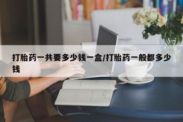 打胎药私人店联系方式保密发货,指导用药打胎药一共要多少钱一盒/打胎药一般都多少钱