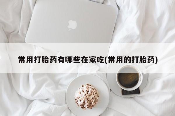 打胎药私人店联系方式保密发货,指导用药常用打胎药有哪些在家吃(常用的打胎药)