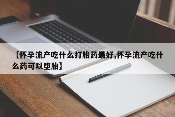打胎药私人店联系方式保密发货,指导用药【怀孕流产吃什么打胎药最好,怀孕流产吃什么药可以堕胎】