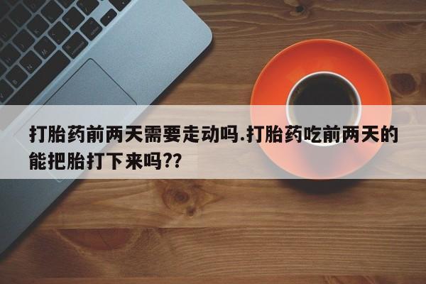打胎药私人店联系方式保密发货,指导用药打胎药前两天需要走动吗.打胎药吃前两天的能把胎打下来吗?？