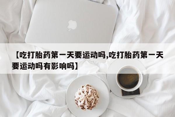 打胎药私人店联系方式保密发货,指导用药【吃打胎药第一天要运动吗,吃打胎药第一天要运动吗有影响吗】