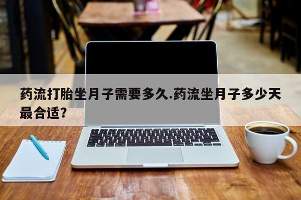 打胎药私人店联系方式保密发货,指导用药药流打胎坐月子需要多久.药流坐月子多少天最合适？