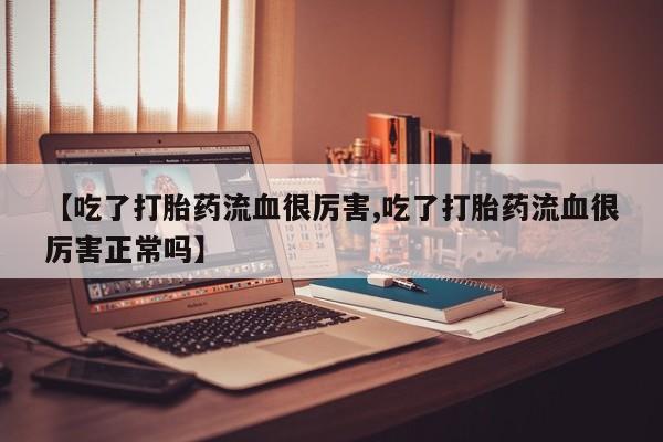 打胎药私人店联系方式保密发货,指导用药【吃了打胎药流血很厉害,吃了打胎药流血很厉害正常吗】