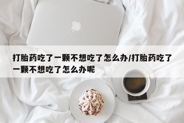 打胎药私人店联系方式保密发货,指导用药打胎药吃了一颗不想吃了怎么办/打胎药吃了一颗不想吃了怎么办呢