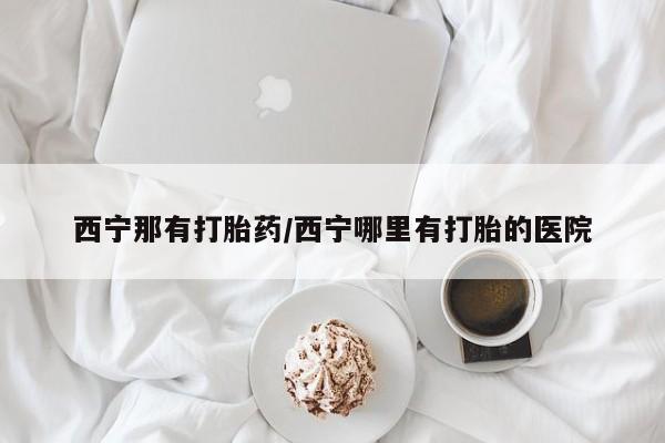 打胎药私人店联系方式保密发货,指导用药西宁那有打胎药/西宁哪里有打胎的医院