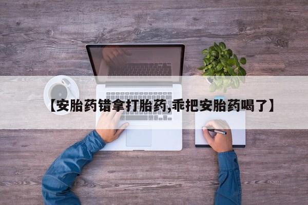 打胎药私人店联系方式保密发货,指导用药【安胎药错拿打胎药,乖把安胎药喝了】