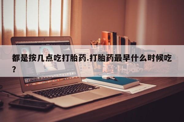 打胎药私人店联系方式保密发货,指导用药都是按几点吃打胎药.打胎药最早什么时候吃？