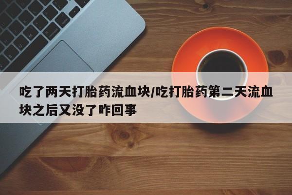 打胎药私人店联系方式保密发货,指导用药吃了两天打胎药流血块/吃打胎药第二天流血块之后又没了咋回事