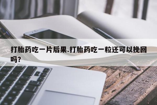 打胎药私人店联系方式保密发货,指导用药打胎药吃一片后果.打胎药吃一粒还可以挽回吗？