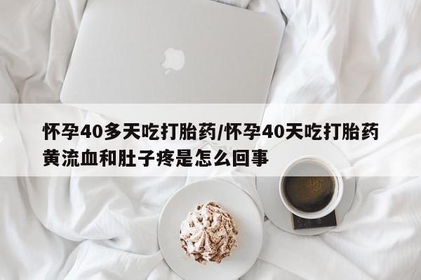 打胎药私人店联系方式保密发货,指导用药怀孕40多天吃打胎药/怀孕40天吃打胎药黄流血和肚子疼是怎么回事