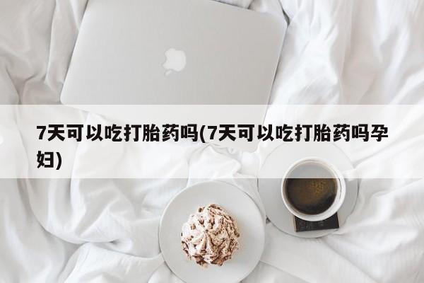 打胎药私人店联系方式保密发货,指导用药7天可以吃打胎药吗(7天可以吃打胎药吗孕妇)