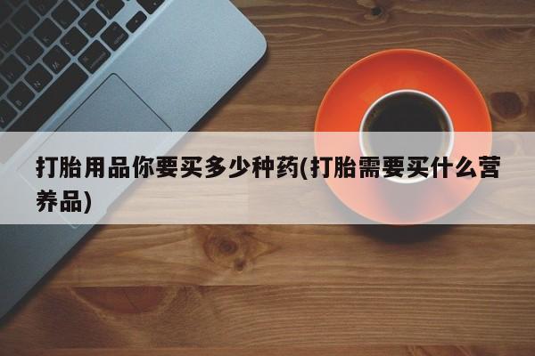 打胎药私人店联系方式保密发货,指导用药打胎用品你要买多少种药(打胎需要买什么营养品)