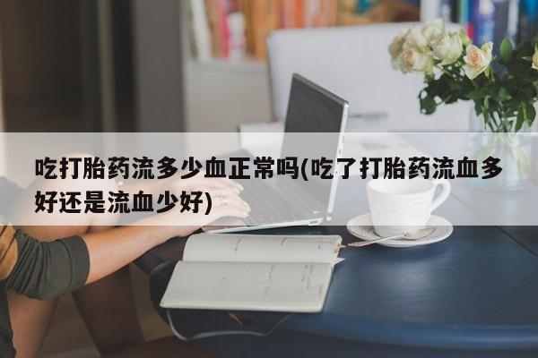 打胎药私人店联系方式保密发货,指导用药吃打胎药流多少血正常吗(吃了打胎药流血多好还是流血少好)