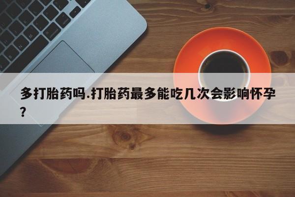 打胎药私人店联系方式保密发货,指导用药多打胎药吗.打胎药最多能吃几次会影响怀孕？