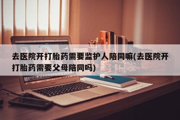打胎药私人店联系方式保密发货,指导用药去医院开打胎药需要监护人陪同嘛(去医院开打胎药需要父母陪同吗)