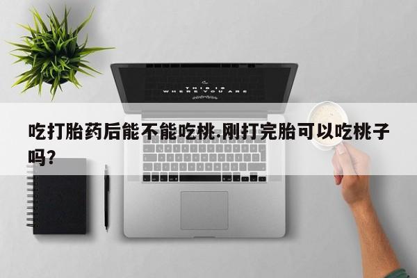 打胎药私人店联系方式保密发货,指导用药吃打胎药后能不能吃桃.刚打完胎可以吃桃子吗？