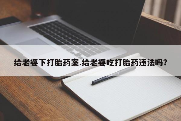打胎药私人店联系方式保密发货,指导用药给老婆下打胎药案.给老婆吃打胎药违法吗?