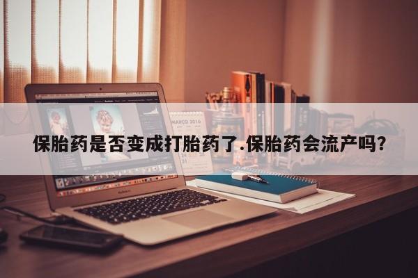 打胎药私人店联系方式保密发货,指导用药保胎药是否变成打胎药了.保胎药会流产吗?
