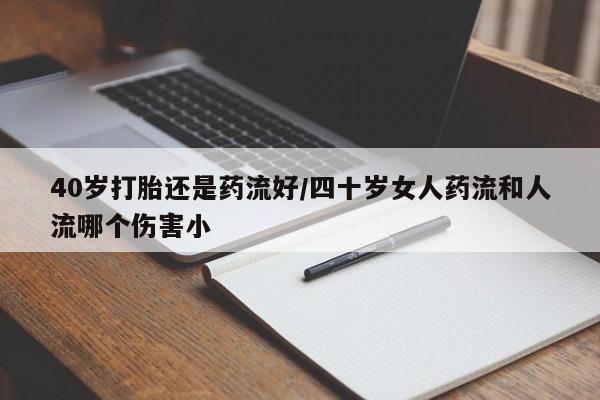 打胎药私人店联系方式保密发货,指导用药40岁打胎还是药流好/四十岁女人药流和人流哪个伤害小
