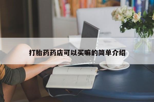 打胎药私人店联系方式保密发货,指导用药打胎药药店可以买嘛的简单介绍