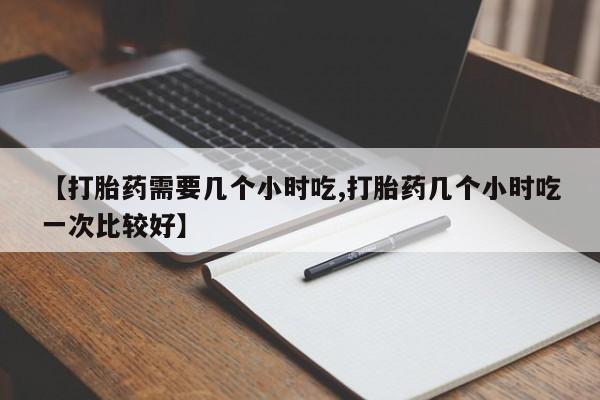 打胎药私人店联系方式保密发货,指导用药【打胎药需要几个小时吃,打胎药几个小时吃一次比较好】